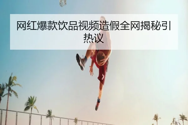 网红爆款饮品视频造假全网揭秘引热议